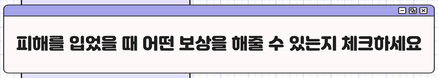 피해를 입었을 때 어떤 보상을 해줄 수 있는지 체크하세요